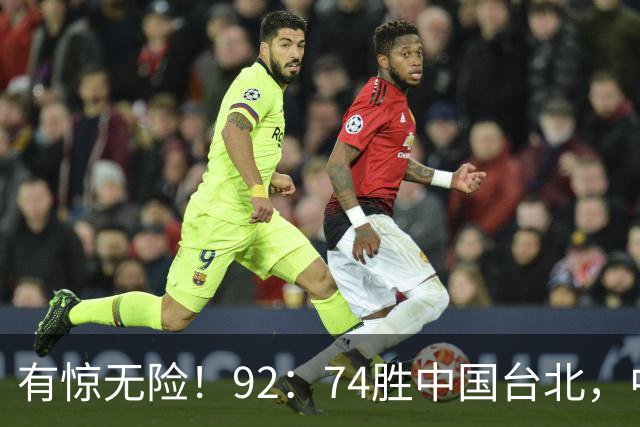 有惊无险！92：74胜中国台北，中国男篮晋级世预赛第二阶段